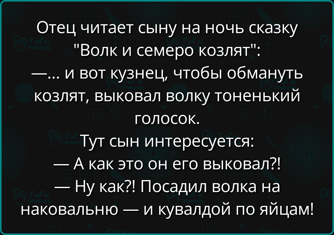 Отец читает сыну на ночь сказку Волк и семеро козлят и вот кузнец чтобы обмануть козлят выковал волку тоненький голосок Тут сын интересуется А как это он его выковал Ну как Посадил волка на наковальню и кувалдой по яйцам