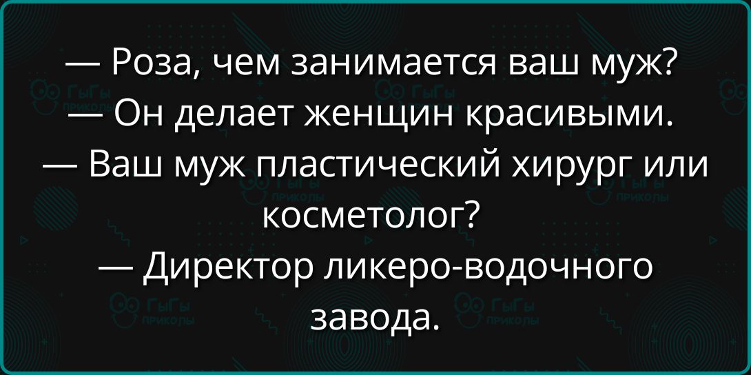 Роза чем занимается ваш муж Он делает женщин красивыми Ваш муж пластический хирург или косметолог Директор ликеро водочного завода