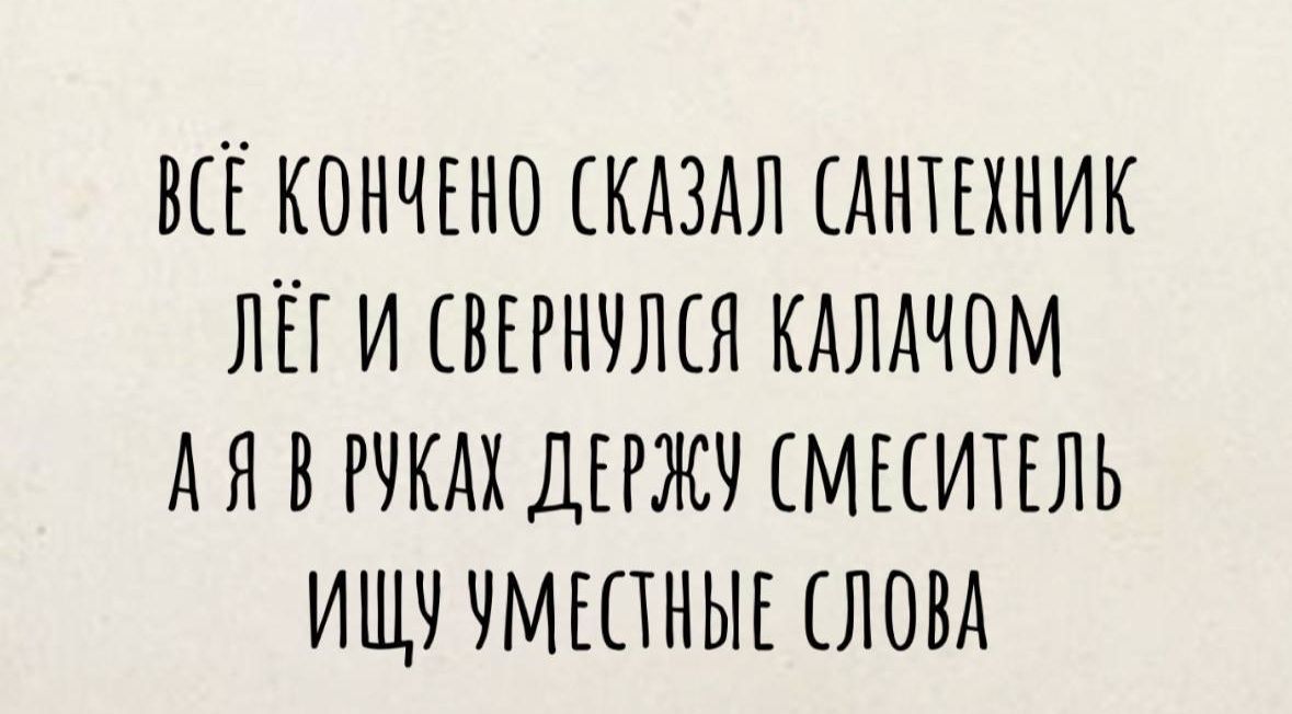 ВСЕКОНЧЕНО СКАЗАЛ САНТЕХНИК ЛЁГИ СВЕРНУЛСЯ КАЛАЧОМ ДЯВРУКАХ ДЕРЖУ СМЕСИТЕЛЬ ИЩУУМЕСНЫЕ СЛОВА