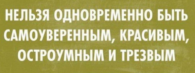 НЕЛЬЗЯ ОДНОВРЕМЕННО БЫТЬ САМОУВЕРЕННЫМ КРАСИВЫМ ОСТРОУМНЫМ И ТРЕЗВЫМ