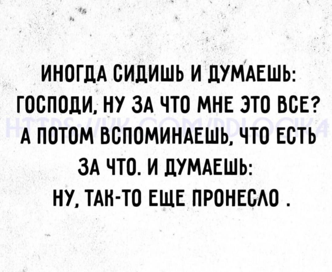 ИНОГДА СИДИШЬ И ДУМАЕШЬ ГОСПОДИ НУ ЗА ЧТО МНЕ ЭТО ВСЕ А ПОТОМ ВСПОМИНАЕШЬ ЧТО ЕСТЬ ЗА ЧТО И ДУМАЕШЬ НУ ТАК ТО ЕЩЕ ПРОНЕСЛО