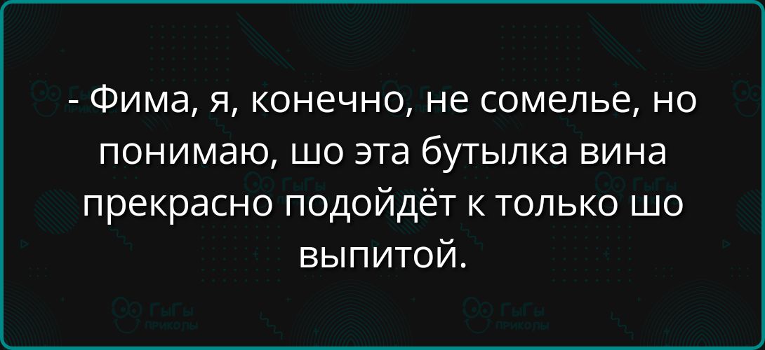 Фима я конечно не сомелье но понимаю шо эта бутылка вина прекрасно подойдёт к только шо выпитой