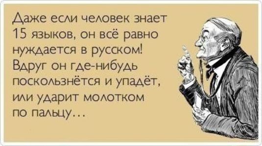 Даже если человек знает 15 языков он всё равно нуждается в русском Вдруг он где нибудь поскользнётся и упадёт или ударит молотком по палыцу