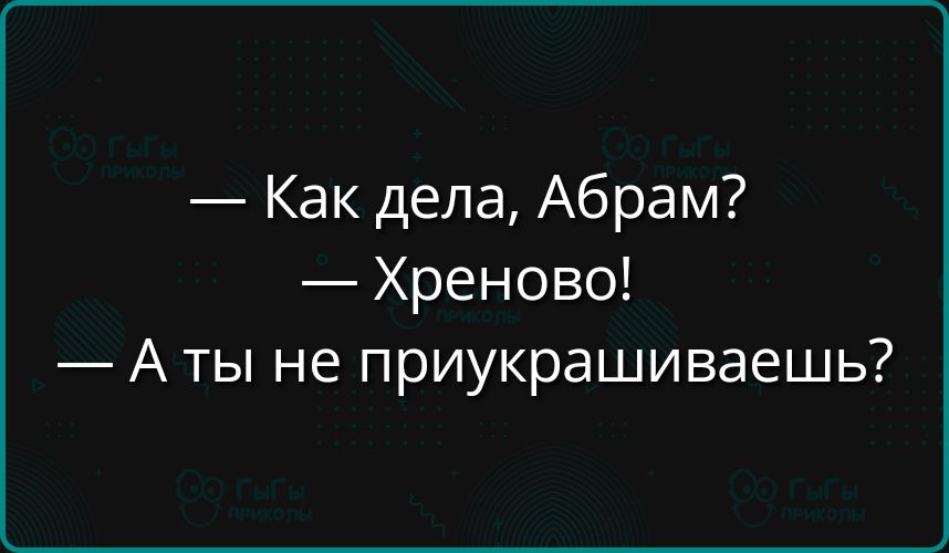 Как дела Абрам Хреново Аты не приукрашиваешь