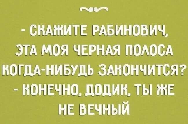 ГЫа СВАЖИТЕ РАБИНОВИЧ ЭТА МОЯ ЧЕРНАЯ ПОЛОСА ВОГДА НИБУДЬ ЗАКОНЧИТСЯ КОНЕЧНО ДОДИК ТЫ Е НЕ ВЕЧНЫЙ