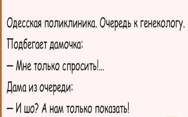 Одесская поликлиника Очередь к генекологу Подбегает дамочко Мне только спроситы Дама из очереди Ишо А нам только показоть