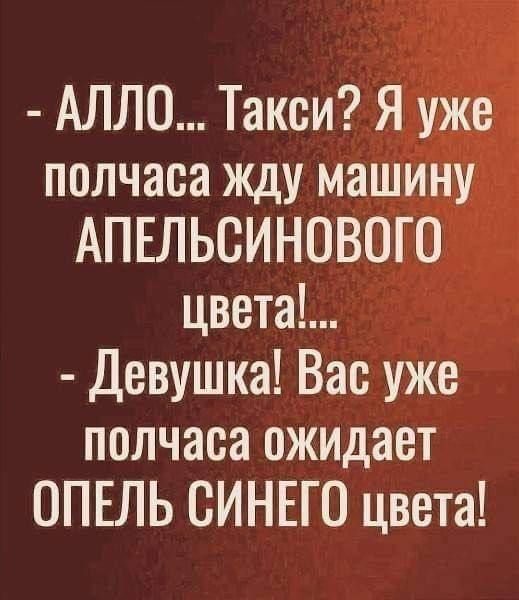 АЛЛО Такси Я уже полчаса жду машину АПЕЛЬСИНОВОГО цвета Девушка Вас уже полчаса ожидает ОПЕЛЬ СИНЕГО цвета