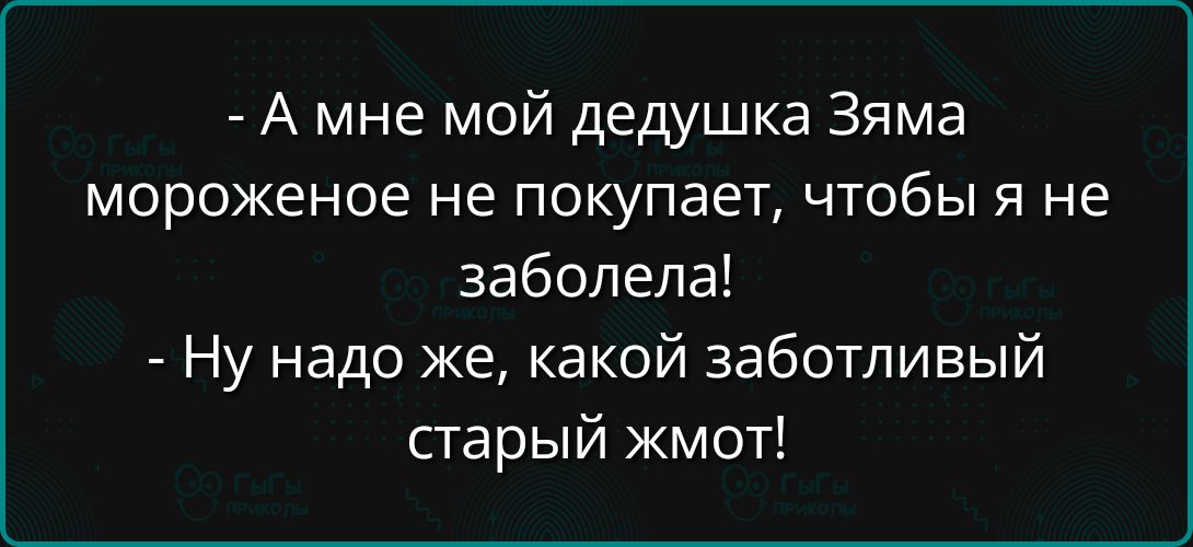 А мне мой дедушка Зяма мороженое не покупает чтобы я не заболела Ну надо же какой заботливый старый жмот