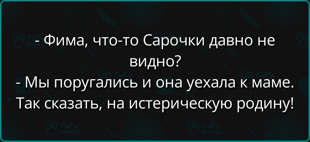 Фима что то Сарочки давно не видно Мы поругались и она уехала к маме Так сказать на истерическую родину