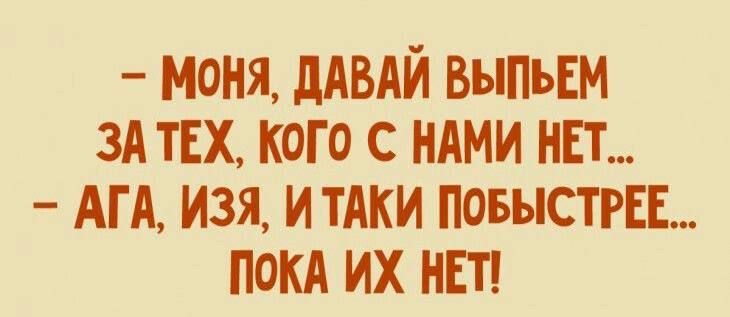 МОНЯ ДАВАЙ ВЫПЬЕМ ЗАТЕХ КОГО С НАМИ НЕТ АГА ИЗЯ ИТАКИ ПОБЫСТРЕЕ ПОКА ИХ НЕТ