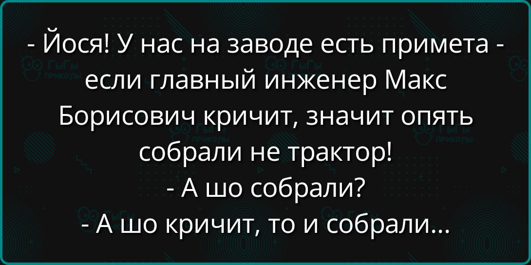 Йося У нас на заводе есть примета если главный инженер Макс Борисович кричит значит опять собрали не трактор А шо собрали А шо кричит то и собрали