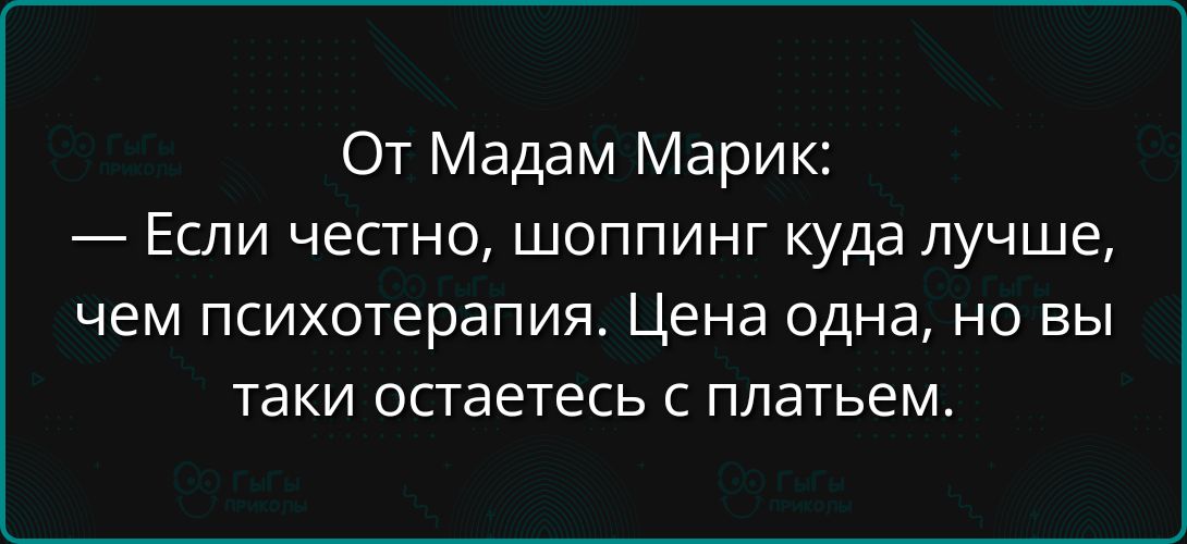 От Мадам Марик Если честно шоппинг куда лучше чем психотерапия Цена одна но вы таки остаетесь с платьем