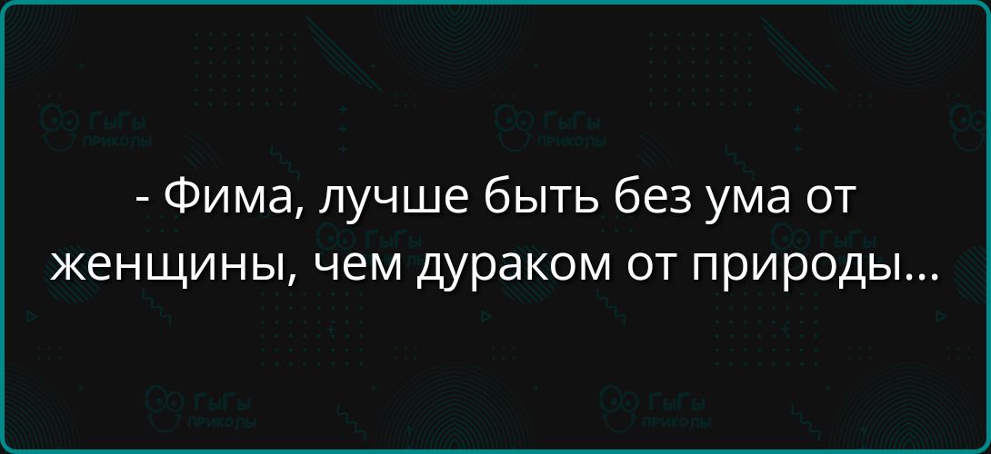 Фима лучше быть без ума от женщины чем дураком от природы