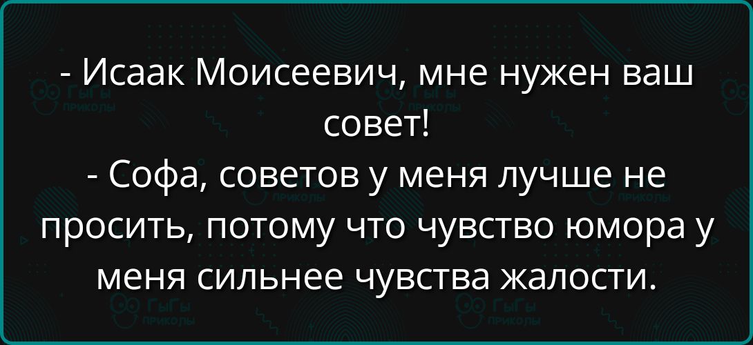 Исаак Моисеевич мне нужен ваш совет Софа советов у меня лучше не просить потому что чувство юмора у меня сильнее чувства жалости