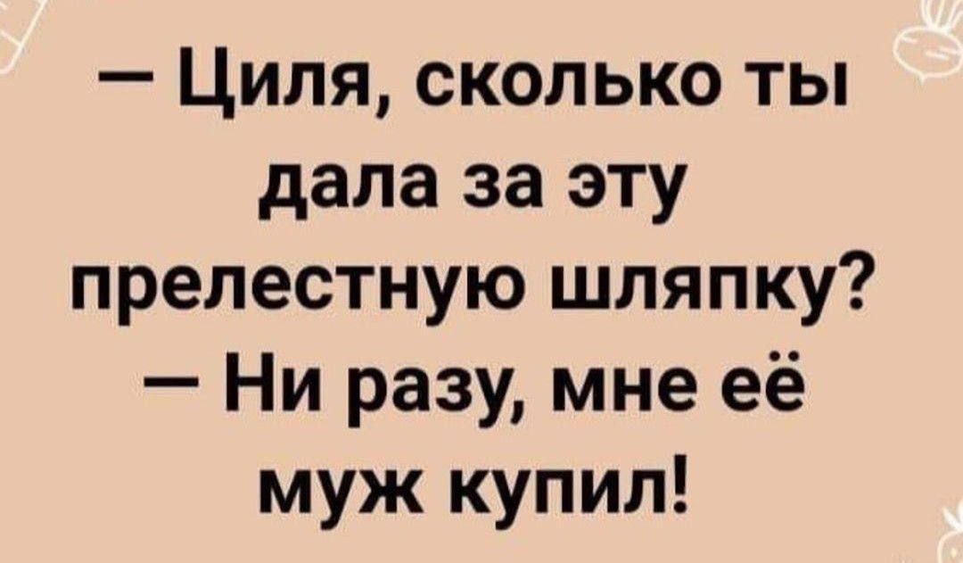 Циля сколько ты дала за эту прелестную шляпку Ни разу мне её муж купил