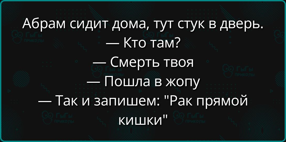 Абрам сидит дома тут стук в дверь Кто там Смерть твоя Пошла в жопу Так и запишем Рак прямой кишки