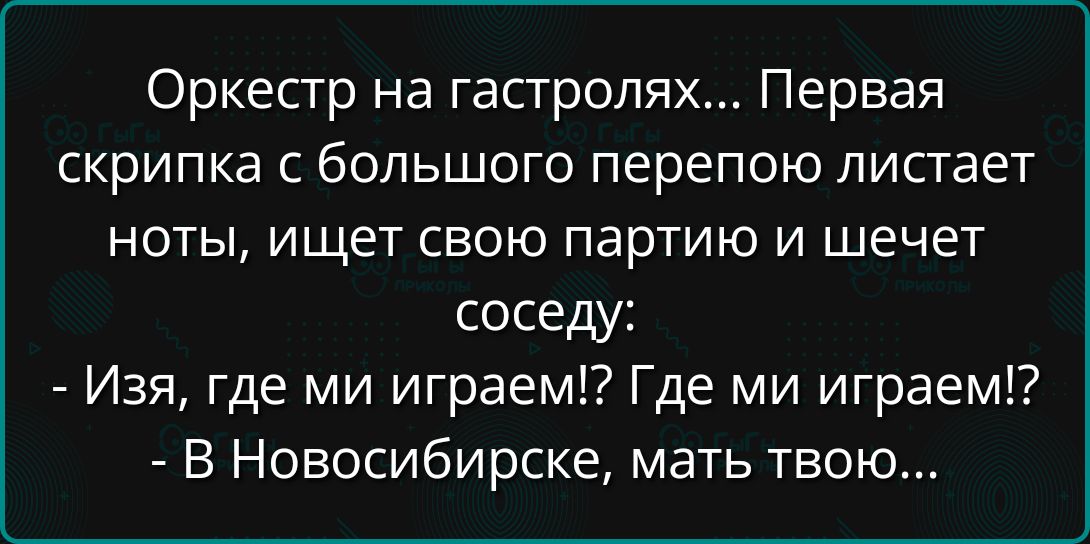 Оркестр на гастролях Первая скрипка с большого перепою листает ноты ищет свою партию и шечет соседу Изя где ми играем Где ми играем В Новосибирске мать твою