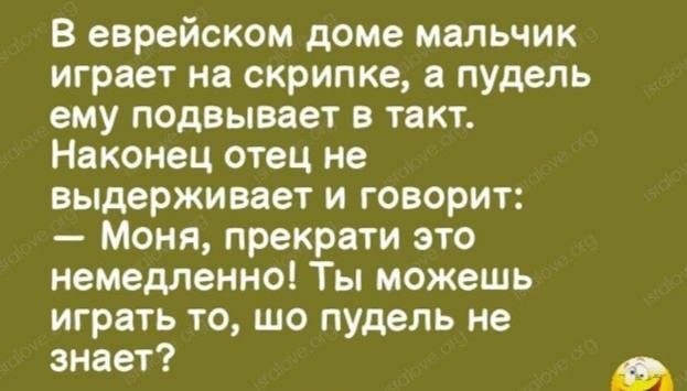 В еврейском доме мальчик играет на скрипке а пудель ему подвывает в такт Наконец отец не выдерживает и говорит Моня прекрати это немедленно Ты можешь играть то шо пудель не знает