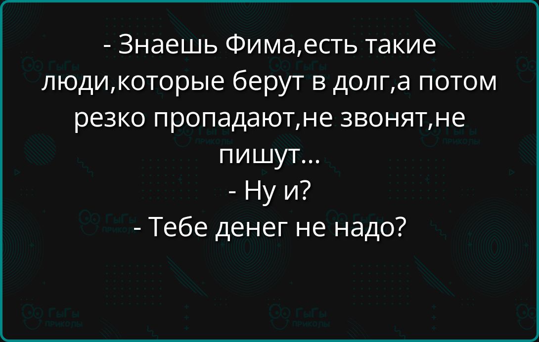 Знаешь Фимаесть такие людикоторые берут в долга потом резко пропадаютне звонятне пишут Нуи Тебе денег не надо