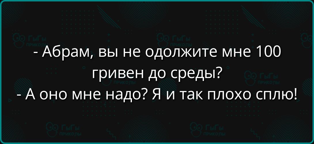 Абрам вы не одолжите мне 100 гривен до среды А оно мне надо Я и так плохо сплю