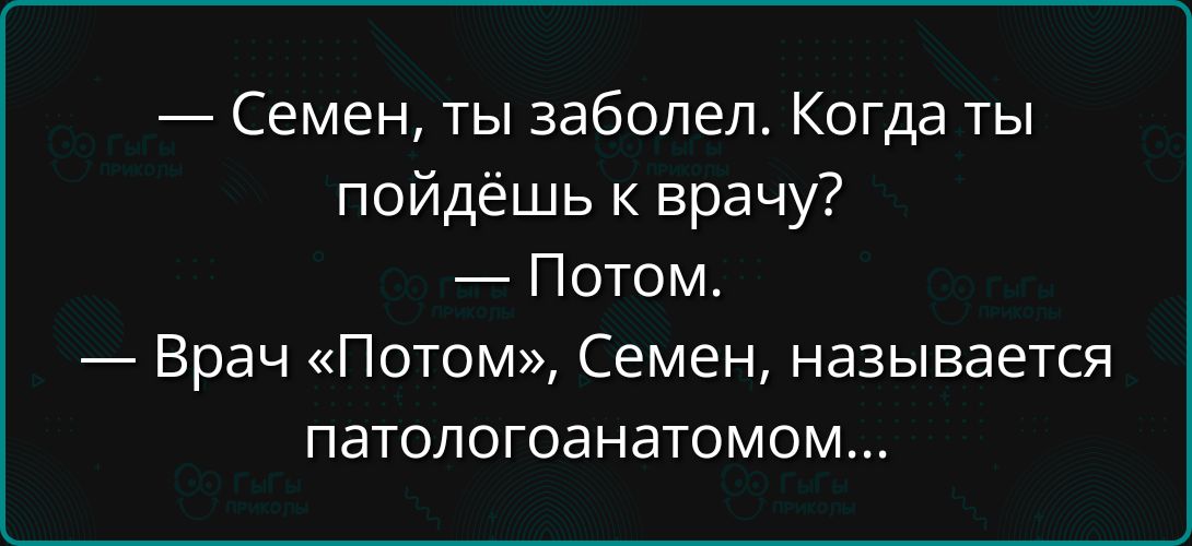 Семен ты заболел Когда ты пойдёшь к врачу Потом Врач Потом Семен называется патологоанатомом