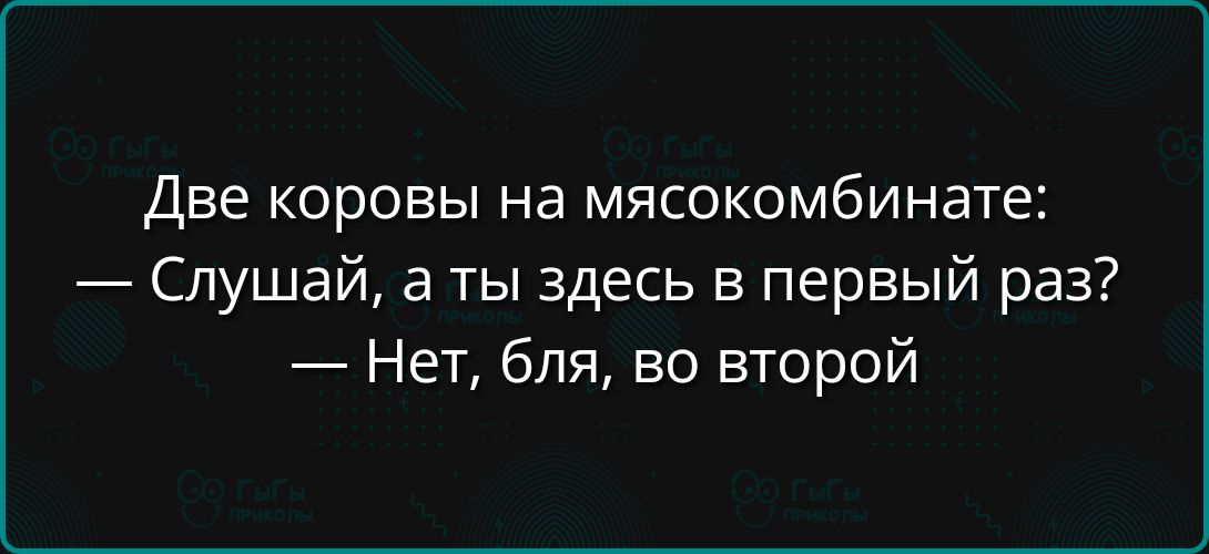 Две коровы на мясокомбинате Слушай а ты здесь в первый раз Нет бля во второй