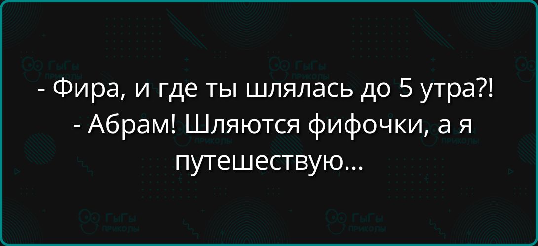 Фира и где ты шлялась до 5 утра Абрам Шляются фифочки а я путешествую