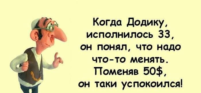 Когда додику, исполнилось 33, он понял, что надо чтото менять. Поменяв 50, он таки успокоился!