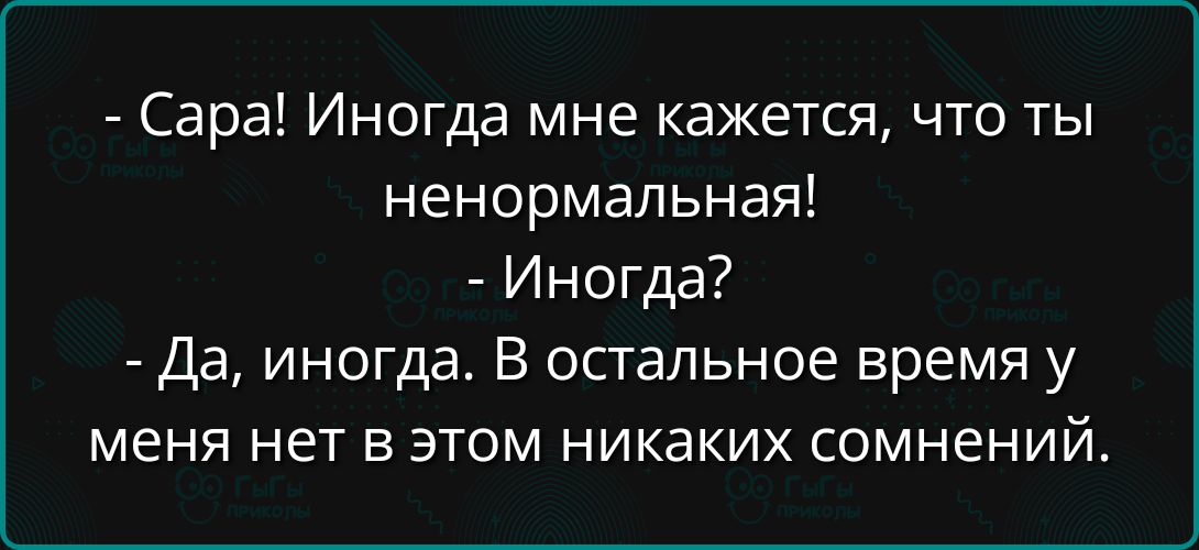 - Сара! Иногда мне кажется, что ты ненормальная!
- Иногда?
- Да, иногда. В остальное время у меня нет в этом никаких сомнений.