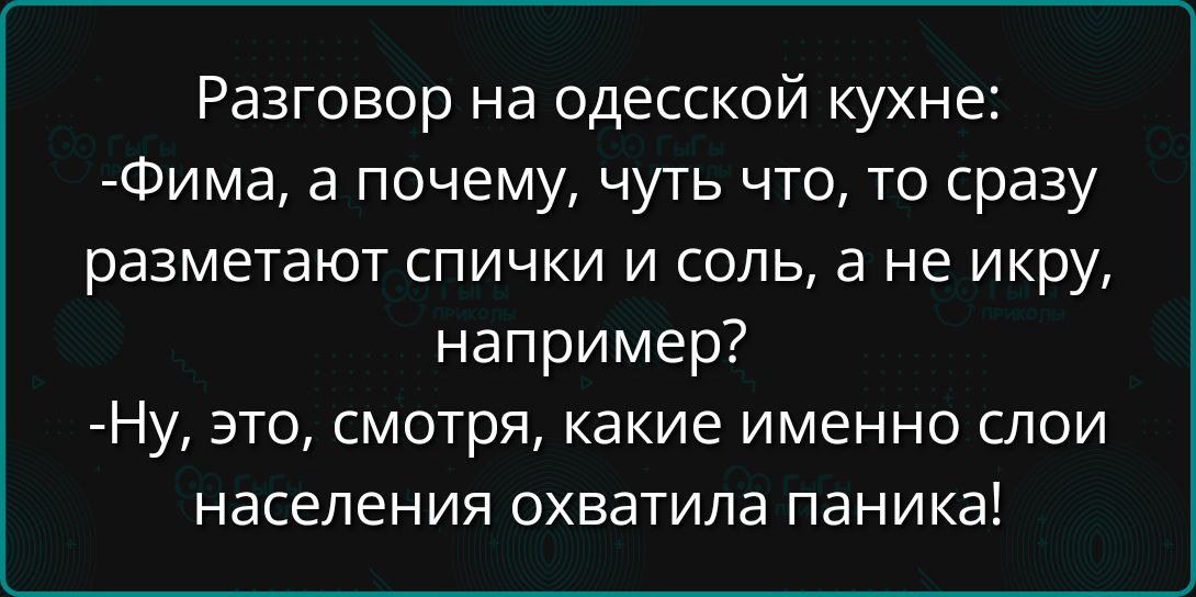 Разговор на одесской кухне:
-Фима, а почему, чуть что, то сразу разметают спички и соль, а не икру, например?
-Ну, это, смотря, какие именно слои населения охватила паника!