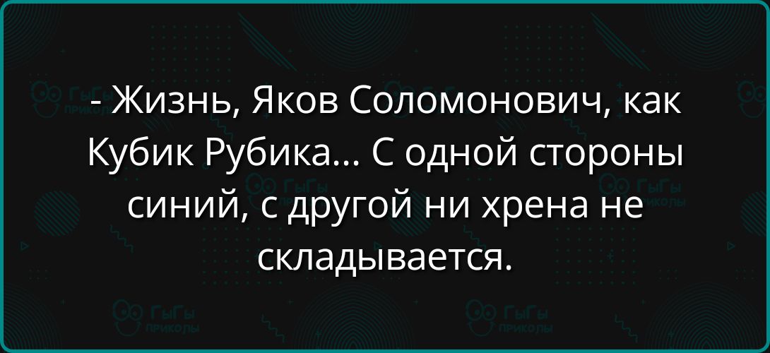 - Жизнь, Яков Соломонович, как Кубик Рубика... С одной стороны синий, с другой ни хрена не складывается.