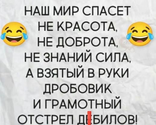 НАШ МИР СПАСЕТ
НЕ КРАСОТА,
НЕ ДОБРОТА,
НЕ ЗНАНИЙ СИЛА,
А ВЗЯТЫЙ В РУKI
ДРОБОВИК
И ГРАМОТНЫЙ
ОТСТРЕЛ ДЕБИЛОВ!