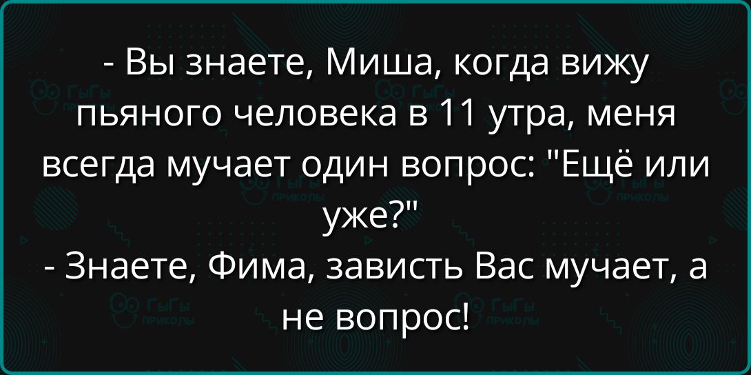 - Вы знаете, Миша, когда вижу пьяного человека в 11 утра, меня всегда мучает один вопрос: 