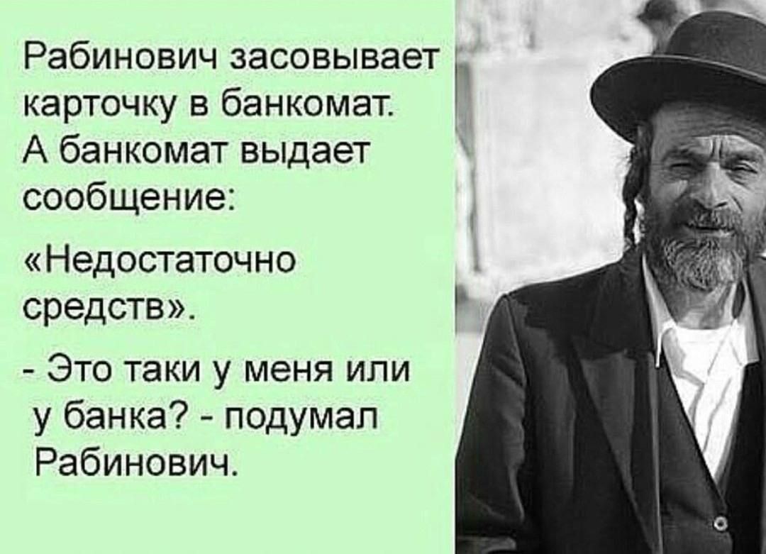 Рабинович засовывает карточку в банкомат. А банкомат выдает сообщение: «Недостаточно средств». - Это таки у меня или у банка? - подумал Рабинович.