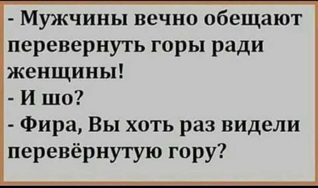 - Мужчины вечно обещают перевернуть горы ради женщины!
- И шо?
- Фира, Вы хоть раз видели перевёрнутую гору?