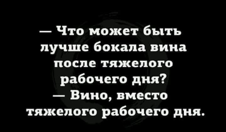 — Что может быть лучше бокала вина после тяжелого рабочего дня? — Вино, вместо тяжелого рабочего дня.