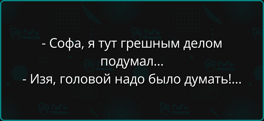 - Софа, я тут грешным делом подумал...
- Изя, головной надо было думать!...