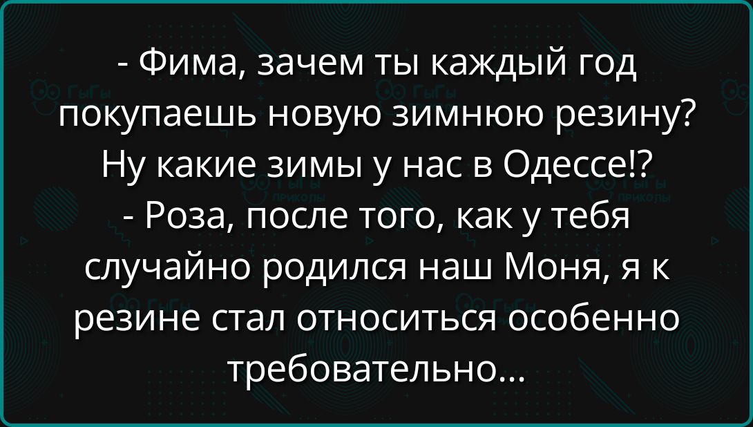 - Фима, зачем ты каждый год покупаешь новую зимнюю резину? Ну какие зимы у нас в Одессе!? - Роза, после того, как у тебя случайно родился наш Моня, я к резине стал относиться особенно требовательно...