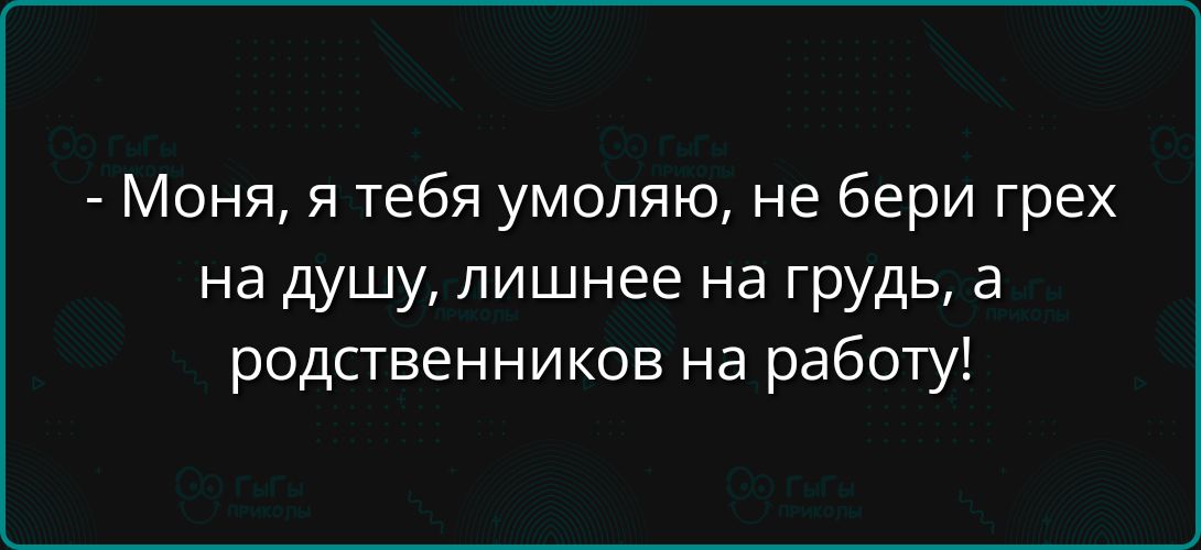 - Моня, я тебя умоляю, не бери грех на душу, лишнее на грудь, а родственников на работу!