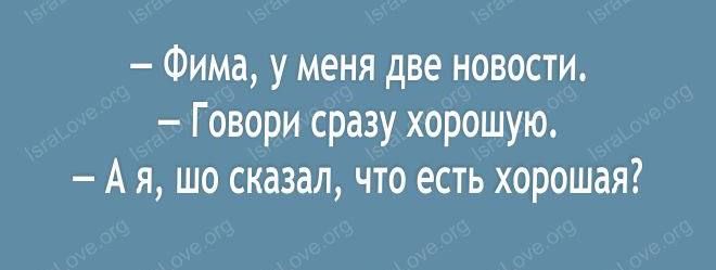 – Фима, у меня две новости.
– Говори сразу хорошую.
– А я, шо сказал, что есть хорошая?