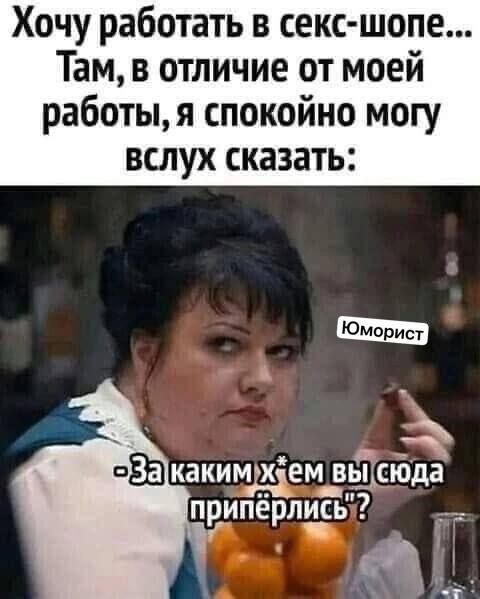 Хочу работать в секс-шопе... Там, в отличие от моей работы, я спокойно могу вслух сказать: - За каким х*ем вы сюда припёрлись?