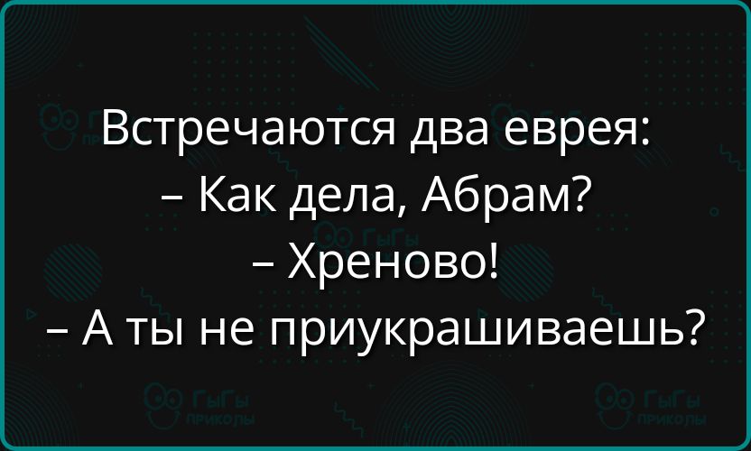 Встречаются два еврея: 
– Как дела, Abram? 
– Хреново! 
– А ты не приукрашиваешь?