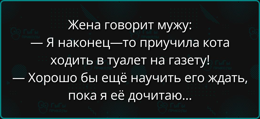 Жена говорит мужу:
— Я наконец-то приучила кота ходить в туалет на газету!
— Хорошо бы ещё научить его ждать, пока я её дочитаю...