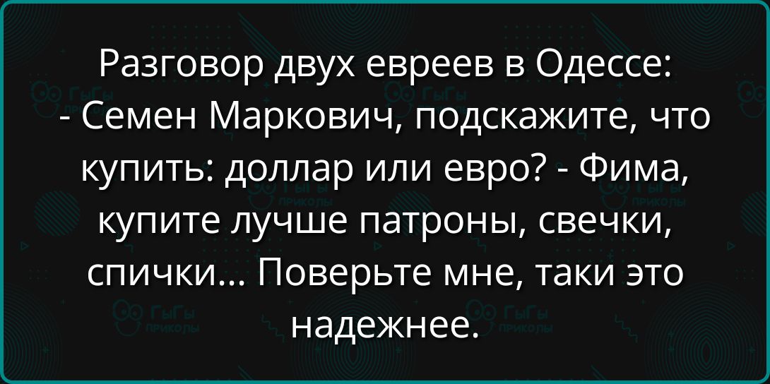 Разговор двух евреев в Одессе: - Семен Маркович, подскажите, что купить: доллар или евро? - Фима, купите лучше патроны, свечки, спички... Поверьте мне, таки это надежнее.