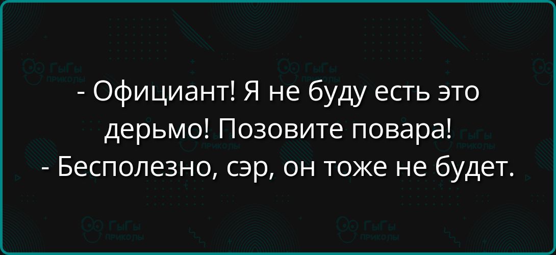 - Официант! Я не буду есть это дерьмо! Позовите повара!
- Бесполезно, сэр, он тоже не будет.