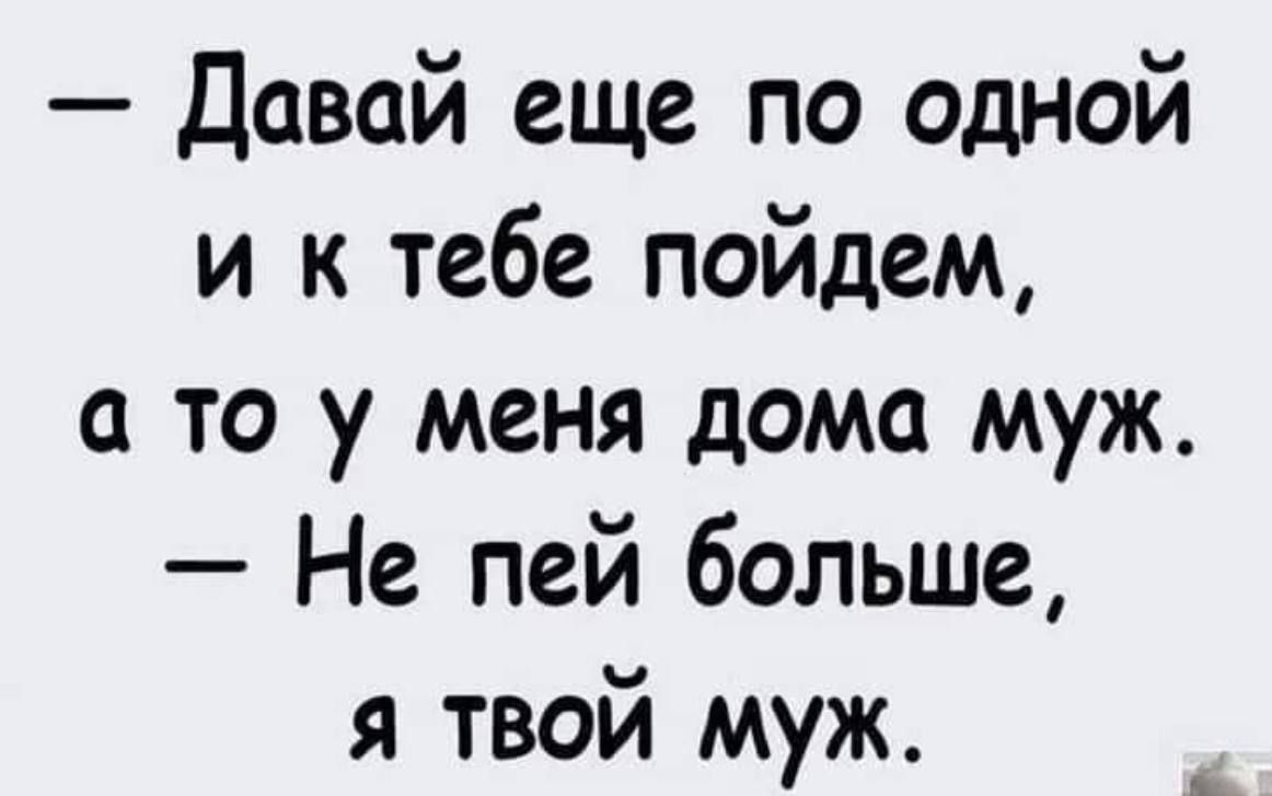 — Давай еще по одной и к тебе пойдем, а то у меня дома муж. — Не пей больше, я твой муж.