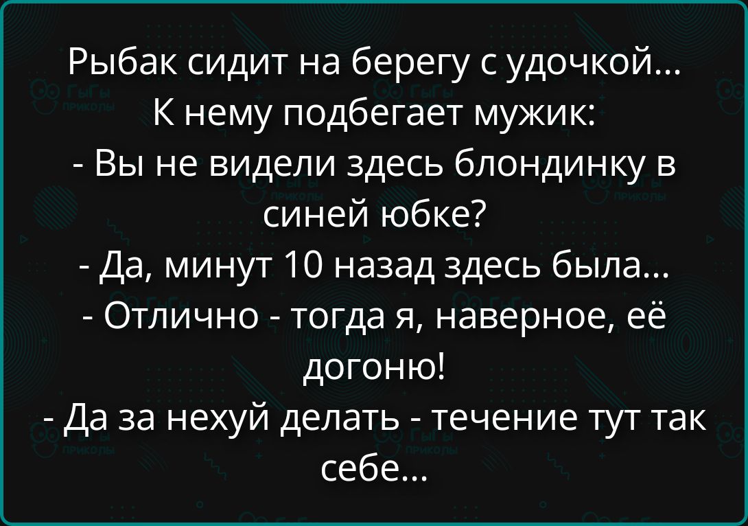 Рыбак сидит на берегу с удочкой... К нему подбегает мужик: - Вы не видели здесь блондинку в синей юбке? - Да, минут 10 назад здесь была... - Отлично - тогда я, наверное, её догоню! - Да за нехуй делать - течение тут так себе...