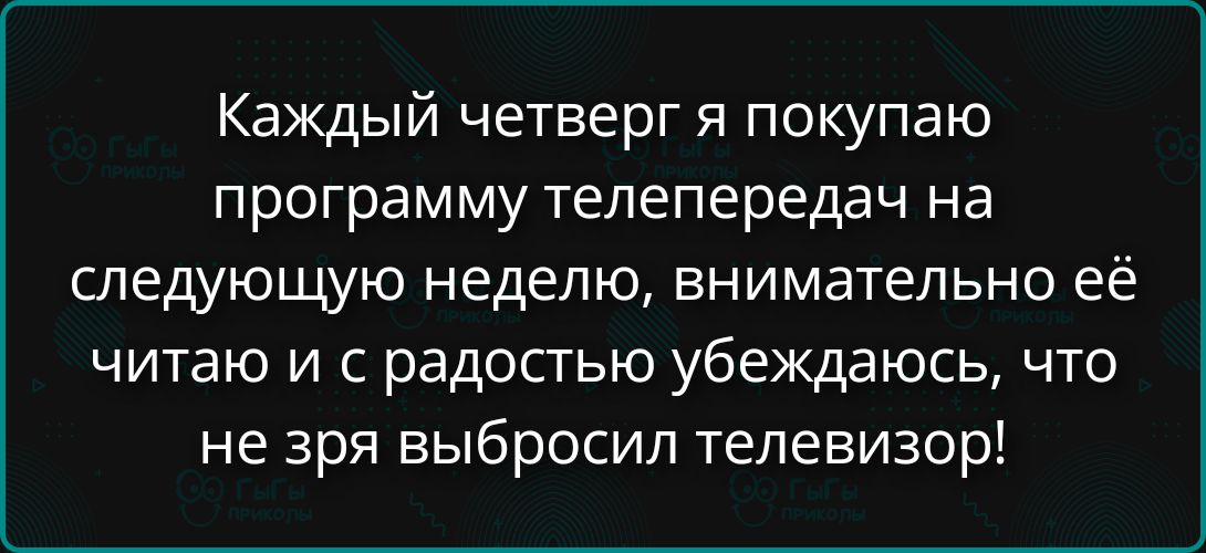 Каждый четверг я покупаю программу телепередач на следующую неделю, внимательно её читаю и с радостью убеждаюсь, что не зря выбросил телевизор!
