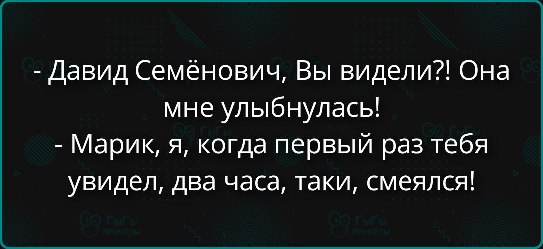 - Давид Семёнович, Вы видели?! Она мне улыбнулась!
- Марик, я, когда первый раз тебя увидел, два часа, таки, смеялся!