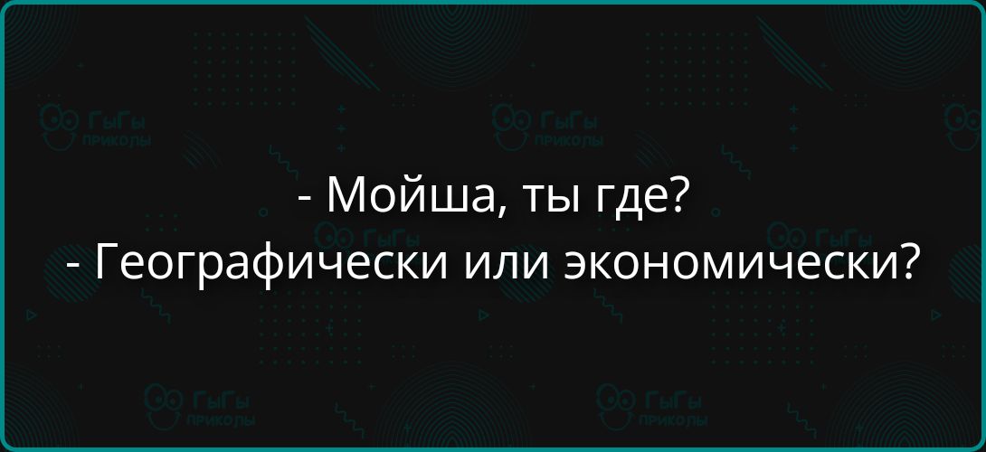 - Мойша, ты где?
- Географически или экономически?